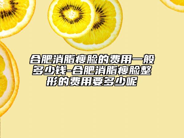 合肥消脂瘦脸的费用一般多少钱-合肥消脂瘦脸整形的费用要多少呢