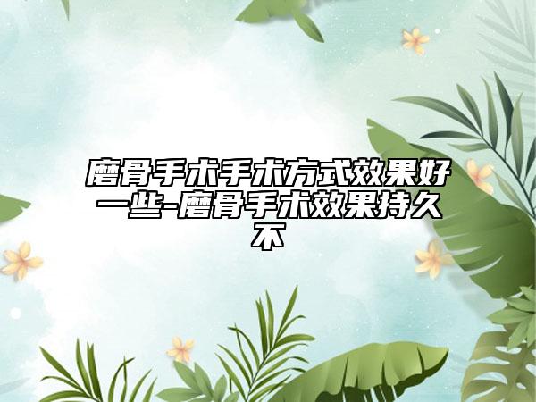 磨骨手术手术方式效果好一些-磨骨手术效果持久不