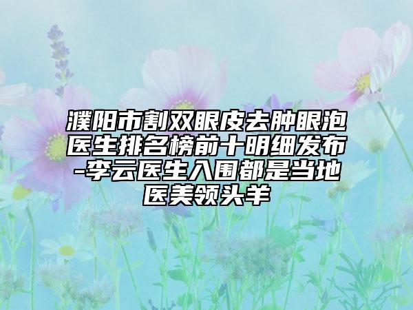 濮阳市割双眼皮去肿眼泡医生排名榜前十明细发布-李云医生入围都是当地医美领头羊