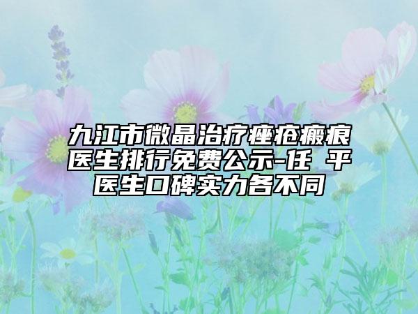 九江市微晶治疗痤疮瘢痕医生排行免费公示-任啟平医生口碑实力各不同