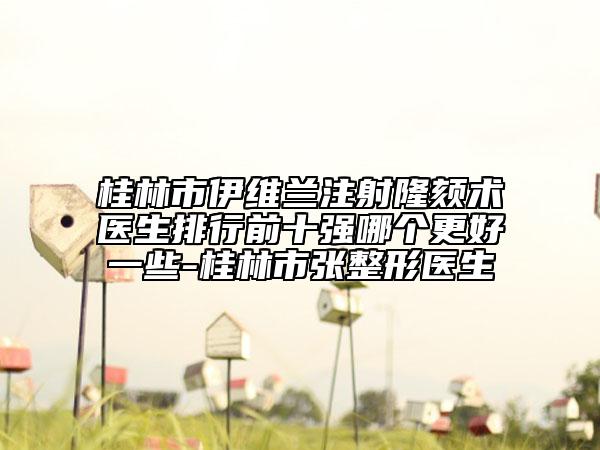桂林市伊维兰注射隆颏术医生排行前十强哪个更好一些-桂林市张整形医生