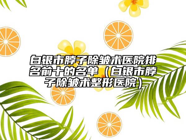 白银市脖子除皱术医院排名前十的名单（白银市脖子除皱术整形医院）