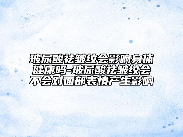 玻尿酸祛皱纹会影响身体健康吗-玻尿酸祛皱纹会不会对面部表情产生影响