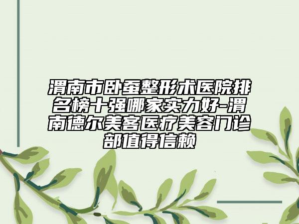 渭南市卧蚕整形术医院排名榜十强哪家实力好-渭南德尔美客医疗美容门诊部值得信赖