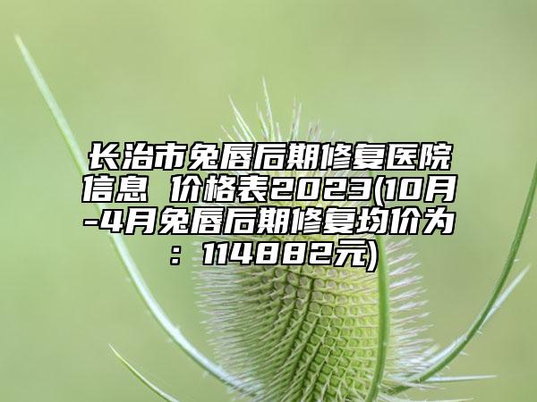 长治市兔唇后期修复医院信息 价格表2023(10月-4月兔唇后期修复均价为：114882元)