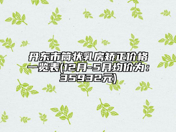 丹东市筒状乳房矫正价格一览表(12月-5月均价为：35932元)