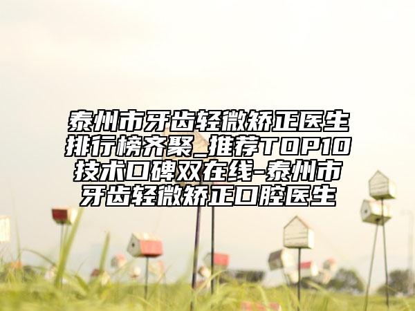 泰州市牙齿轻微矫正医生排行榜齐聚_推荐TOP10技术口碑双在线-泰州市牙齿轻微矫正口腔医生