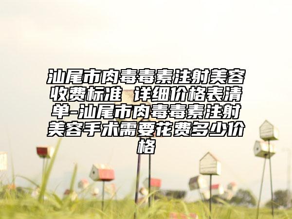 汕尾市肉毒毒素注射美容收费标准 详细价格表清单-汕尾市肉毒毒素注射美容手术需要花费多少价格