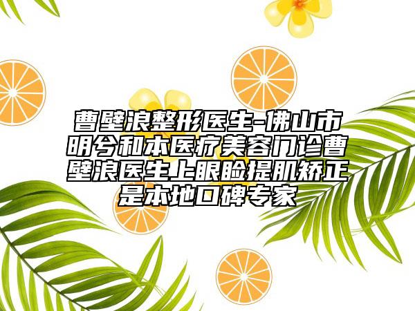曹壁浪整形医生-佛山市明兮和本医疗美容门诊曹壁浪医生上眼睑提肌矫正是本地口碑专家