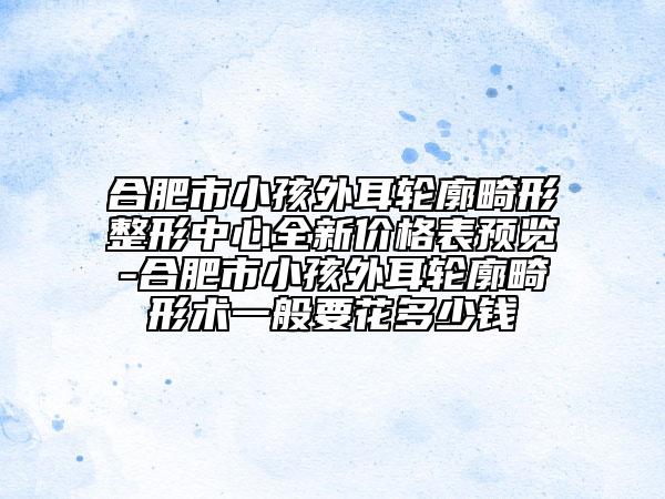 合肥市小孩外耳轮廓畸形整形中心全新价格表预览-合肥市小孩外耳轮廓畸形术一般要花多少钱
