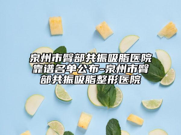 泉州市臀部共振吸脂医院靠谱名单公布-泉州市臀部共振吸脂整形医院