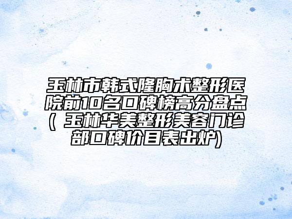 玉林市韩式隆胸术整形医院前10名口碑榜高分盘点(​玉林华美整形美容门诊部口碑价目表出炉)