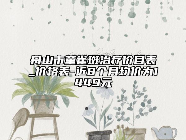 舟山市童雀斑治疗价目表_价格表-近8个月均价为1449元