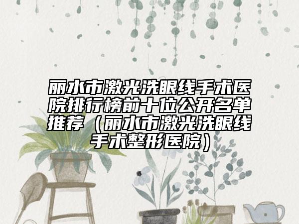 丽水市激光洗眼线手术医院排行榜前十位公开名单推荐（丽水市激光洗眼线手术整形医院）