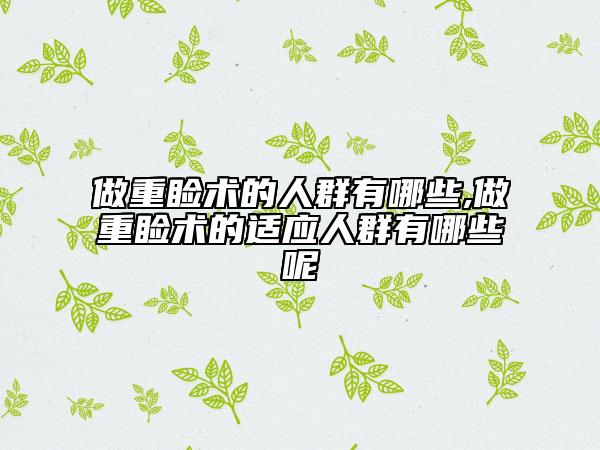做重睑术的人群有哪些,做重睑术的适应人群有哪些呢