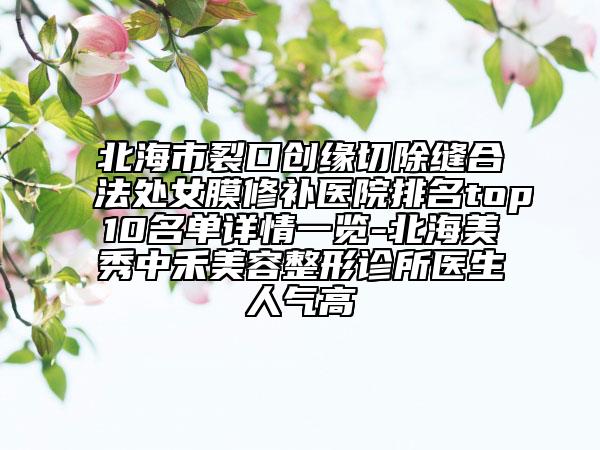 北海市裂口创缘切除缝合法处女膜修补医院排名top10名单详情一览-北海美秀中禾美容整形诊所医生人气高