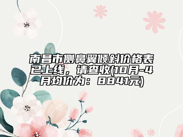 南昌市侧鼻翼倾斜价格表已上线，请查收(10月-4月均价为：8841元)