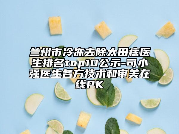 兰州市冷冻去除太田痣医生排名top10公示-司小强医生各方技术和审美在线PK