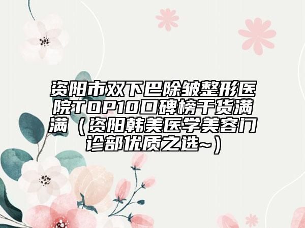 资阳市双下巴除皱整形医院TOP10口碑榜干货满满（资阳韩美医学美容门诊部优质之选~）
