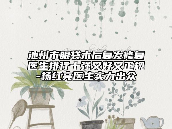 池州市眼袋术后复发修复医生排行十强又好又正规-杨红亮医生实力出众