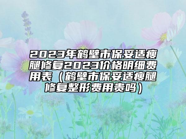 2023年鹤壁市保妥适瘦腿修复2023价格明细费用表（鹤壁市保妥适瘦腿修复整形费用贵吗）
