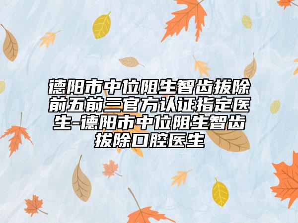 德阳市中位阻生智齿拔除前五前三官方认证指定医生-德阳市中位阻生智齿拔除口腔医生