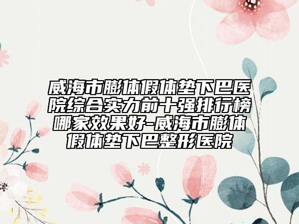 威海市膨体假体垫下巴医院综合实力前十强排行榜哪家效果好-威海市膨体假体垫下巴整形医院