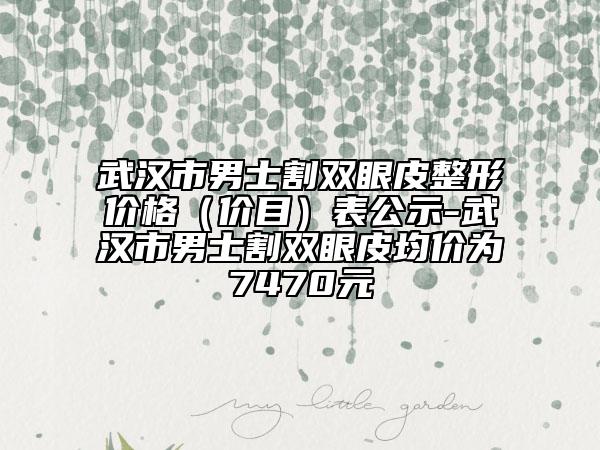 武汉市男士割双眼皮整形价格（价目）表公示-武汉市男士割双眼皮均价为7470元