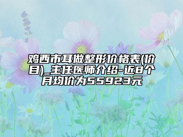 鸡西市耳做整形价格表(价目)_主任医师介绍-近8个月均价为55923元