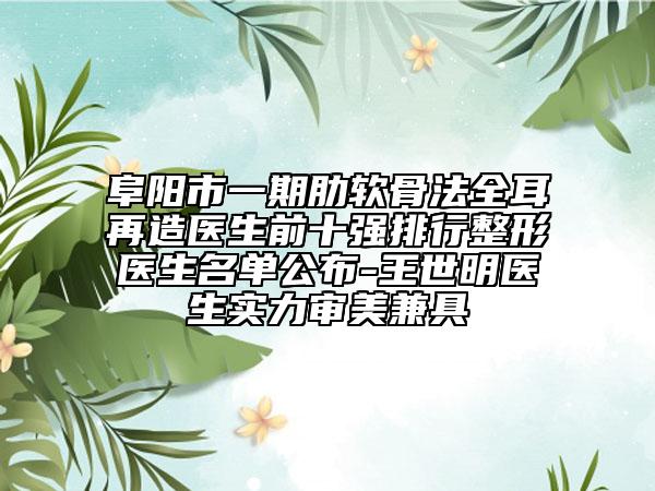 阜阳市一期肋软骨法全耳再造医生前十强排行整形医生名单公布-王世明医生实力审美兼具