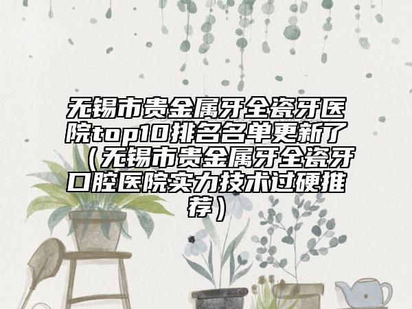 无锡市贵金属牙全瓷牙医院top10排名名单更新了（无锡市贵金属牙全瓷牙口腔医院实力技术过硬推荐）