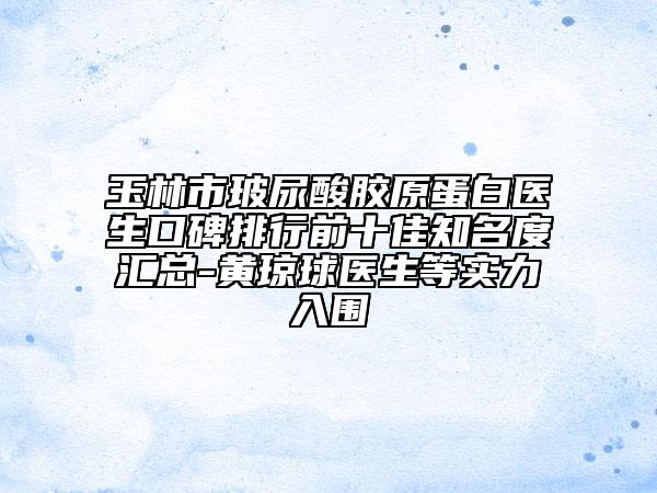 玉林市玻尿酸胶原蛋白医生口碑排行前十佳知名度汇总-黄琼球医生等实力入围