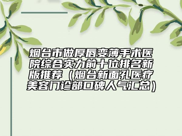 烟台市做厚唇变薄手术医院综合实力前十位排名新版推荐（烟台新面孔医疗美容门诊部口碑人气汇总）