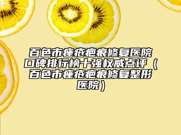 百色市痤疮疤痕修复医院口碑排行榜十强权威点评（百色市痤疮疤痕修复整形医院）