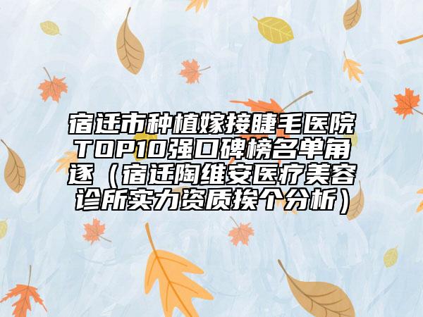 宿迁市种植嫁接睫毛医院TOP10强口碑榜名单角逐（宿迁陶维安医疗美容诊所实力资质挨个分析）