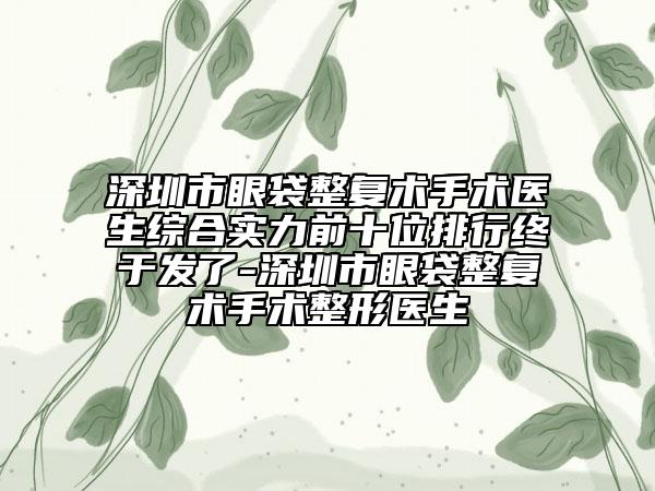 深圳市眼袋整复术手术医生综合实力前十位排行终于发了-深圳市眼袋整复术手术整形医生
