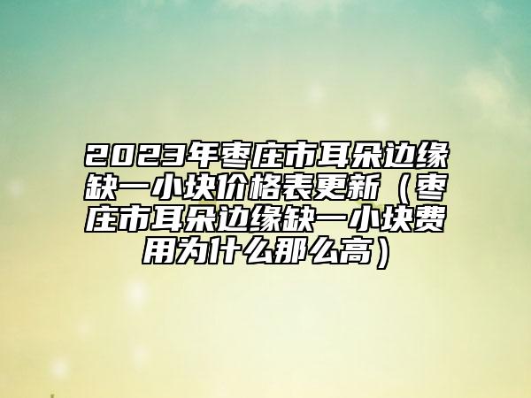 2023年枣庄市耳朵边缘缺一小块价格表更新（枣庄市耳朵边缘缺一小块费用为什么那么高）