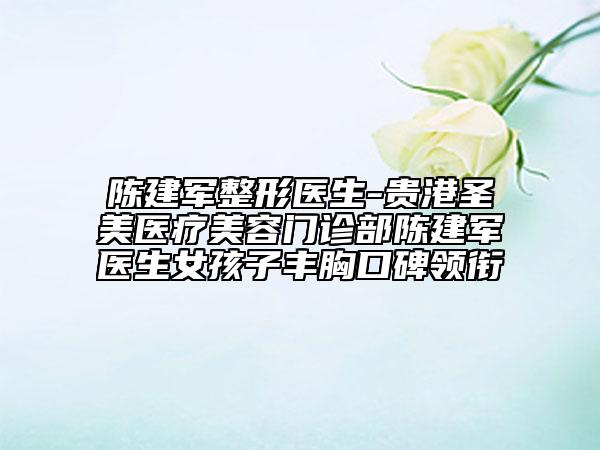 陈建军整形医生-贵港圣美医疗美容门诊部陈建军医生女孩子丰胸口碑领衔