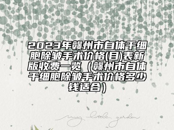 2023年赣州市自体干细胞除皱手术价格(目)表新版收费一览（赣州市自体干细胞除皱手术价格多少钱适合）