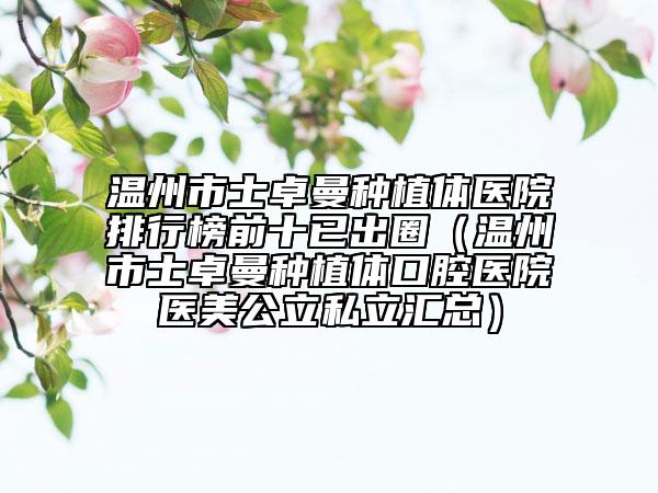 温州市士卓曼种植体医院排行榜前十已出圈（温州市士卓曼种植体口腔医院医美公立私立汇总）