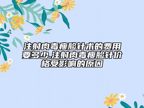 注射肉毒瘦脸针术的费用要多少,注射肉毒瘦脸针价格受影响的原因