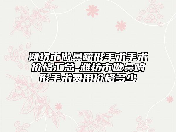 潍坊市做鼻畸形手术手术价格汇总-潍坊市做鼻畸形手术费用价格多少