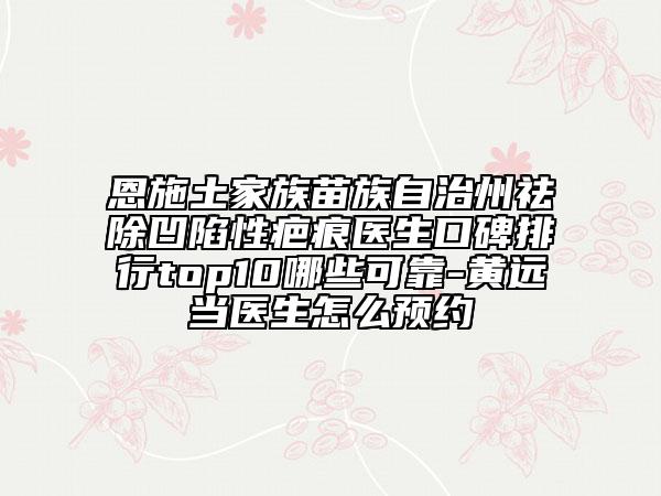 恩施土家族苗族自治州祛除凹陷性疤痕医生口碑排行top10哪些可靠-黄远当医生怎么预约