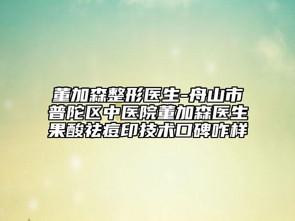 董加森整形医生-舟山市普陀区中医院董加森医生果酸祛痘印技术口碑咋样