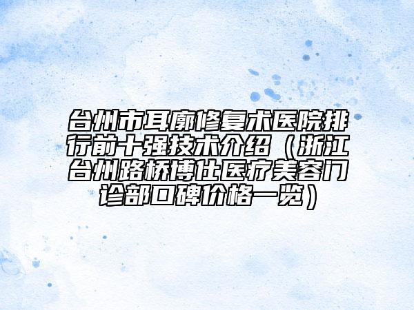 台州市耳廓修复术医院排行前十强技术介绍（浙江台州路桥博仕医疗美容门诊部口碑价格一览）