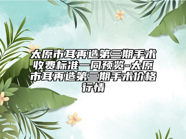 太原市耳再造第三期手术收费标准一同预览-太原市耳再造第三期手术价格行情
