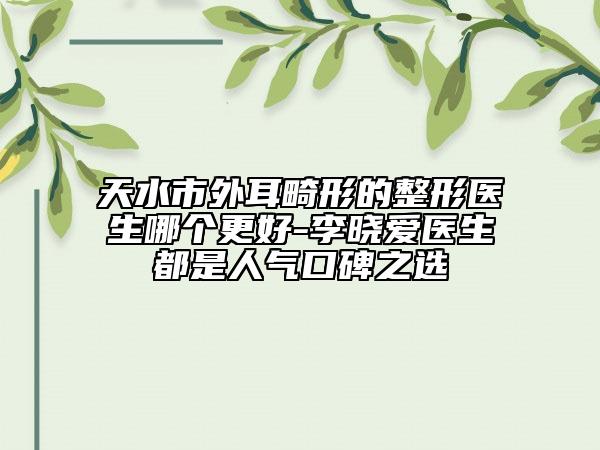 天水市外耳畸形的整形医生哪个更好-李晓爱医生都是人气口碑之选