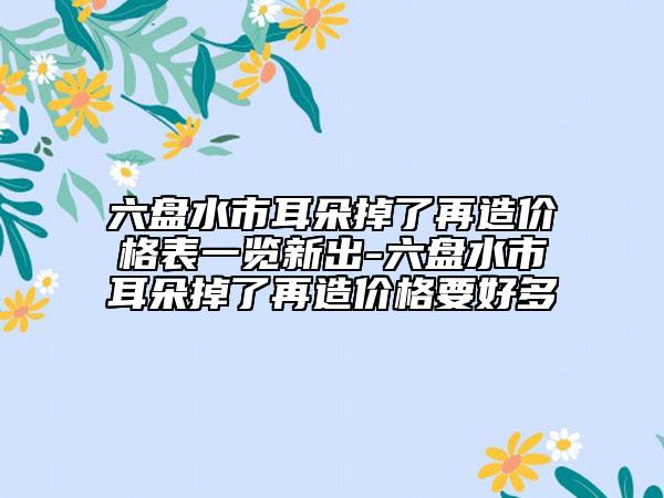 六盘水市耳朵掉了再造价格表一览新出-六盘水市耳朵掉了再造价格要好多