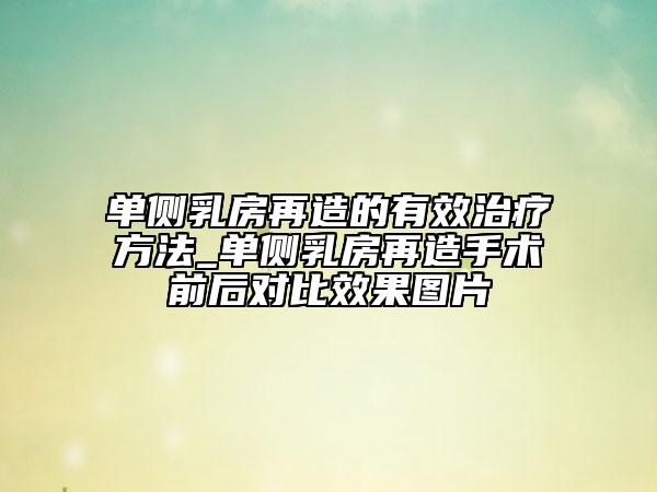 单侧乳房再造的有效治疗方法_单侧乳房再造手术前后对比效果图片