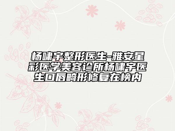 杨啸宇整形医生-雅安星彩医学美容诊所杨啸宇医生口唇畸形修复在榜内